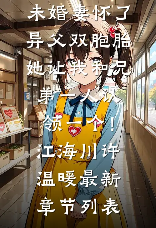 未婚妻怀了异父双胞胎，她让我和兄弟一人认领一个！江海川许温暖最新章节列表
