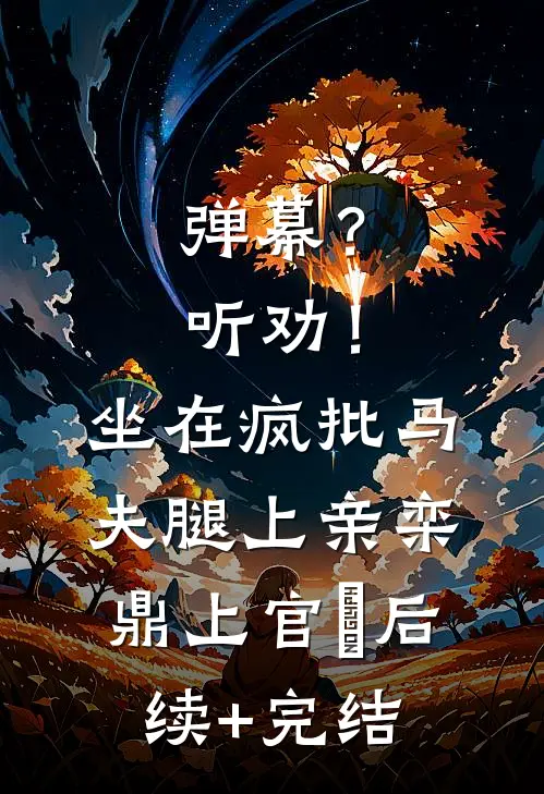 弹幕？听劝！坐在疯批马夫腿上亲栾鼎上官嫚后续+完结