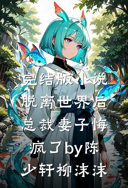 完结版小说脱离世界后，总裁妻子悔疯了by陈少轩柳沫沫