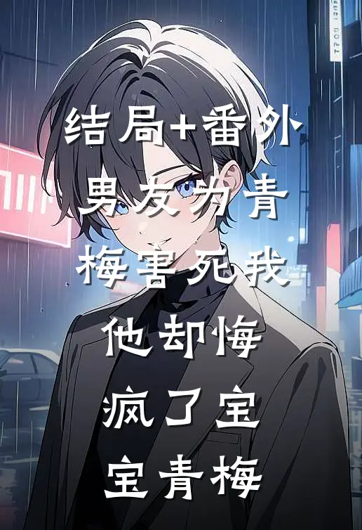 结局+番外男友为青梅害死我，他却悔疯了宝宝青梅