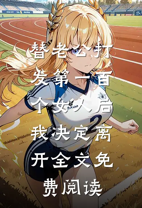替老公打发第一百个女人后，我决定离开全文免费阅读
