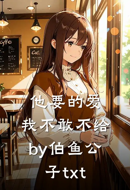 他要的爱，我不敢不给by伯鱼公子txt