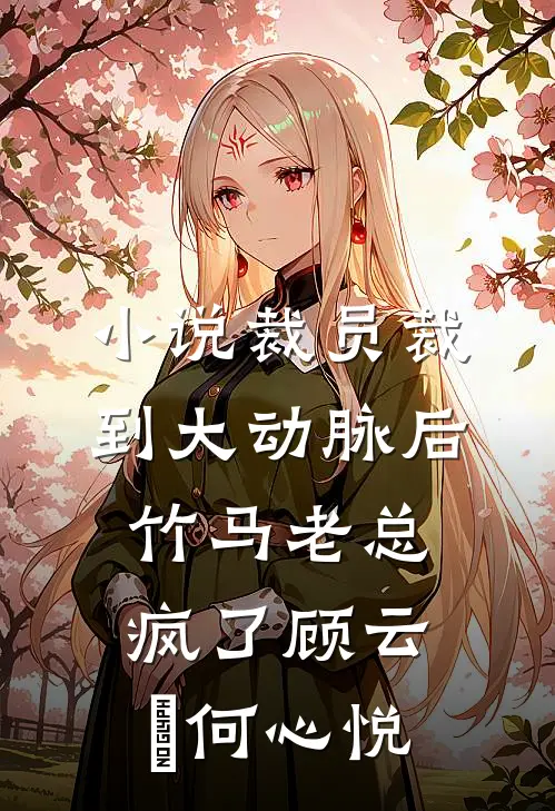 小说裁员裁到大动脉后，竹马老总疯了(顾云璟何心悦)