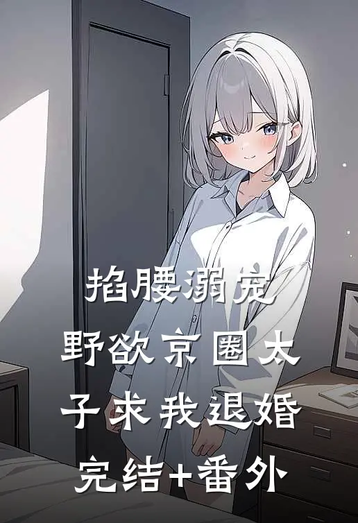 掐腰溺宠，野欲京圈太子求我退婚完结+番外