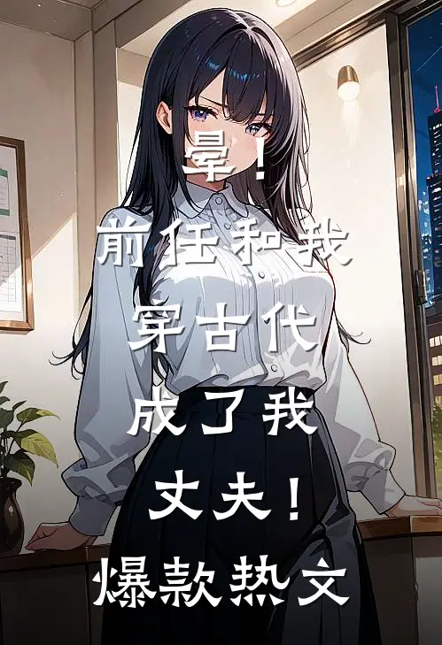 晕！前任和我穿古代，成了我丈夫！爆款热文