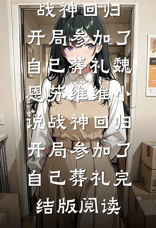 战神回归，开局参加了自己葬礼魏恩苏维维小说_战神回归，开局参加了自己葬礼完结版阅读