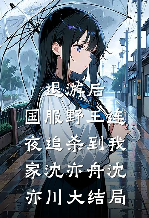 退游后，国服野王连夜追杀到我家沈亦舟沈亦川大结局