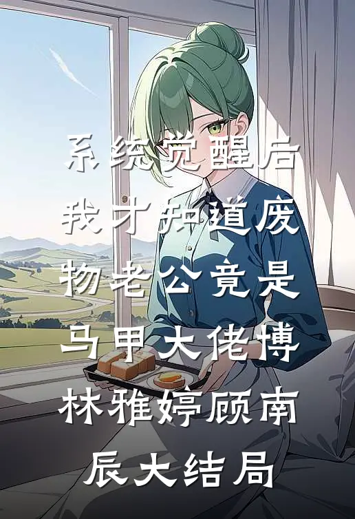 系统觉醒后，我才知道废物老公竟是马甲大佬博林雅婷顾南辰大结局