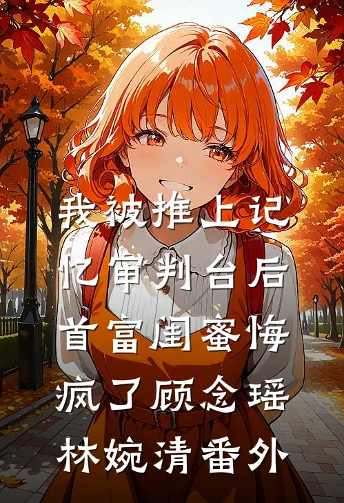 我被推上记忆审判台后，首富闺蜜悔疯了顾念瑶林婉清番外