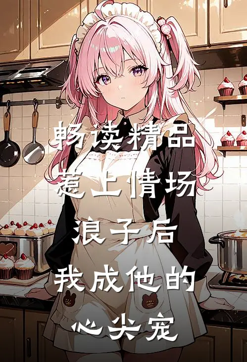 畅读精品惹上情场浪子后，我成他的心尖宠