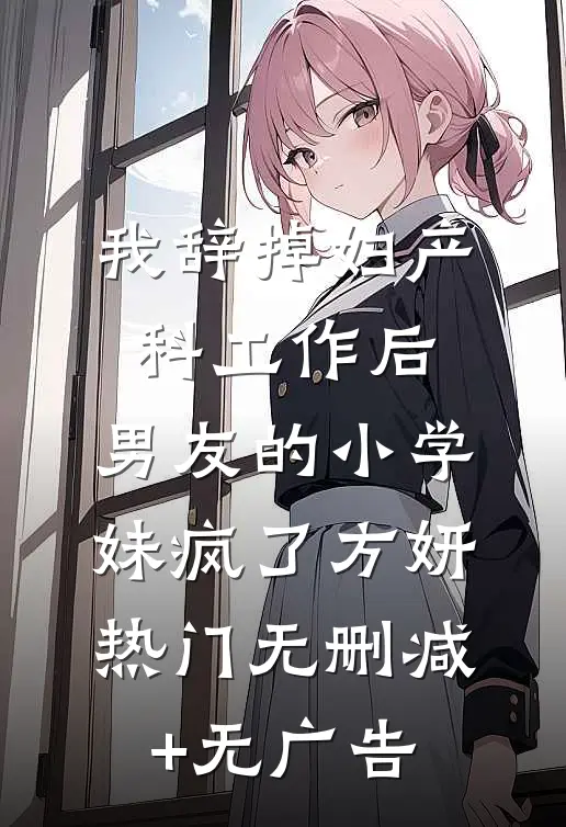我辞掉妇产科工作后，男友的小学妹疯了方妍热门无删减+无广告