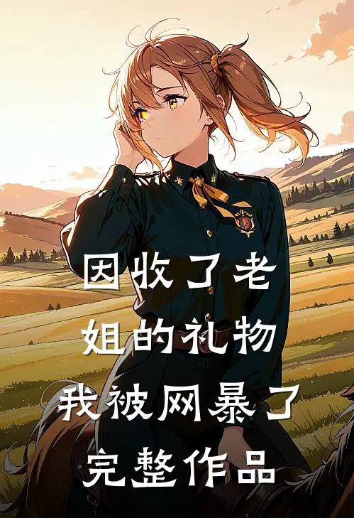 因收了老姐的礼物，我被网暴了完整作品