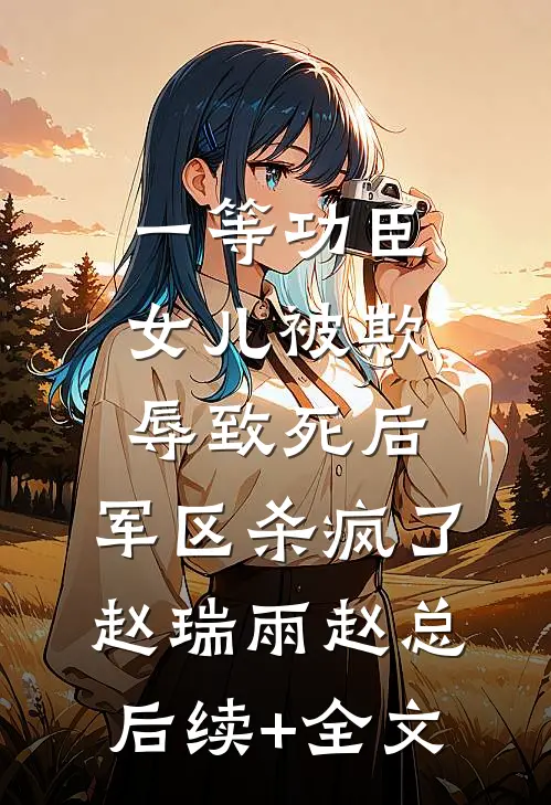 一等功臣女儿被欺辱致死后，军区杀疯了赵瑞雨赵总后续+全文