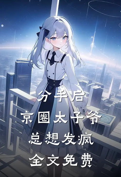 分手后，京圈太子爷总想发疯全文免费