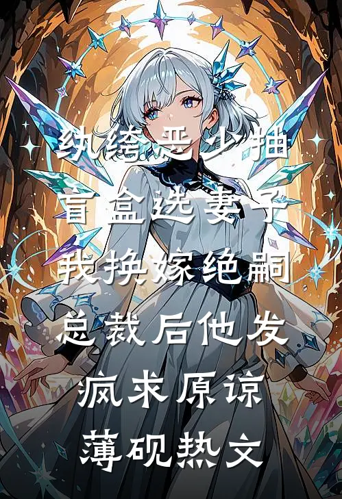 纨绔恶少抽盲盒选妻子，我换嫁绝嗣总裁后他发疯求原谅薄砚热文