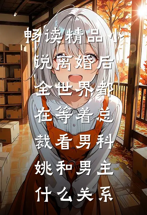畅读精品小说离婚后全世界都在等着总裁看男科姚和男主什么关系