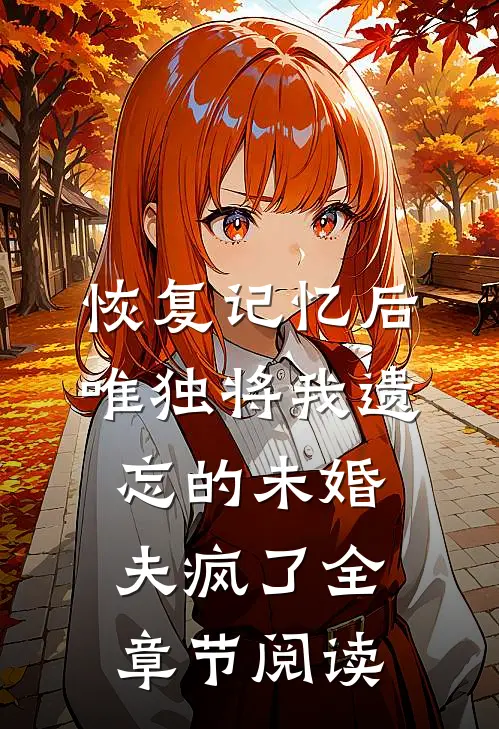 恢复记忆后，唯独将我遗忘的未婚夫疯了全章节阅读