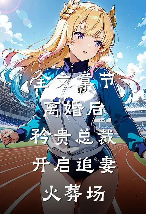 全文章节离婚后，矜贵总裁开启追妻火葬场