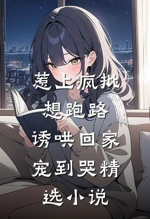 惹上疯批想跑路，诱哄回家宠到哭精选小说