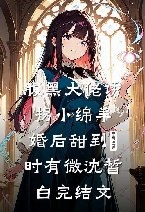 腹黑大佬诱拐小绵羊，婚后甜到齁时有微沈皙白完结文