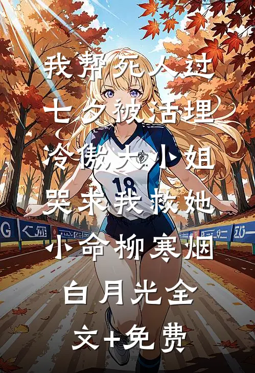 我帮死人过七夕被活埋，冷傲大小姐哭求我救她小命柳寒烟白月光全文+免费