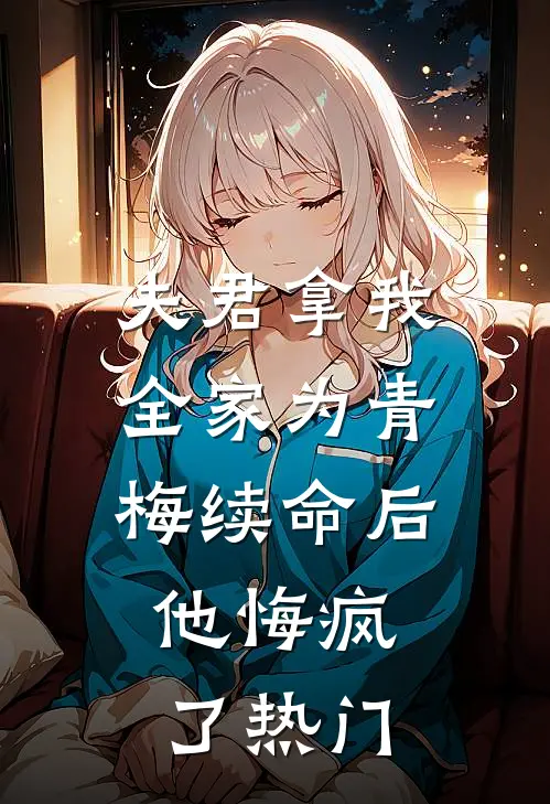 夫君拿我全家为青梅续命后，他悔疯了热门