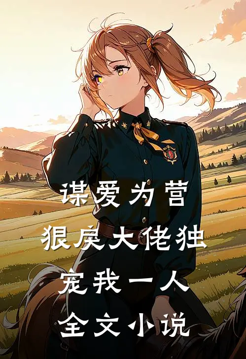 谋爱为营：狠戾大佬独宠我一人全文小说