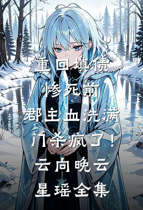 重回填债惨死前，郡主血洗满门杀疯了！云向晚云星瑶全集