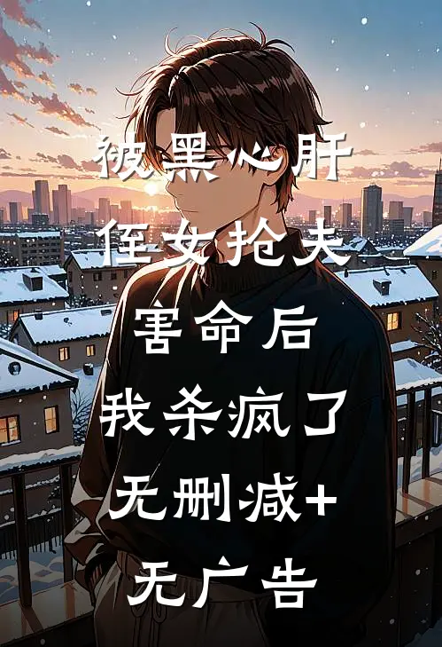 被黑心肝侄女抢夫害命后，我杀疯了无删减+无广告