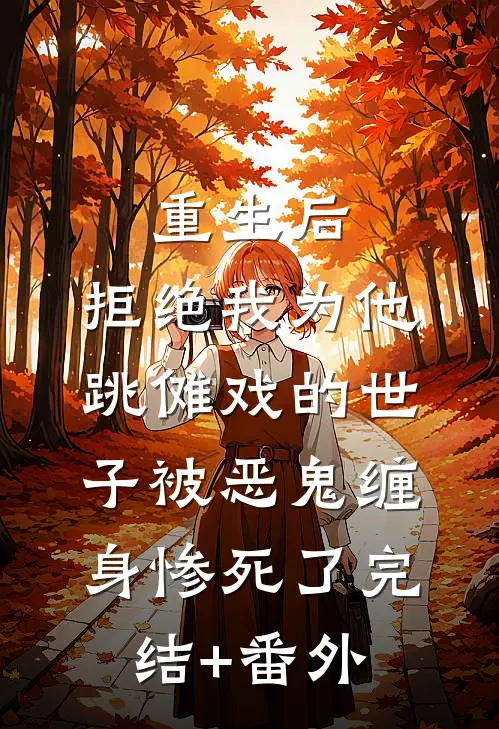 重生后，拒绝我为他跳傩戏的世子被恶鬼缠身惨死了完结+番外