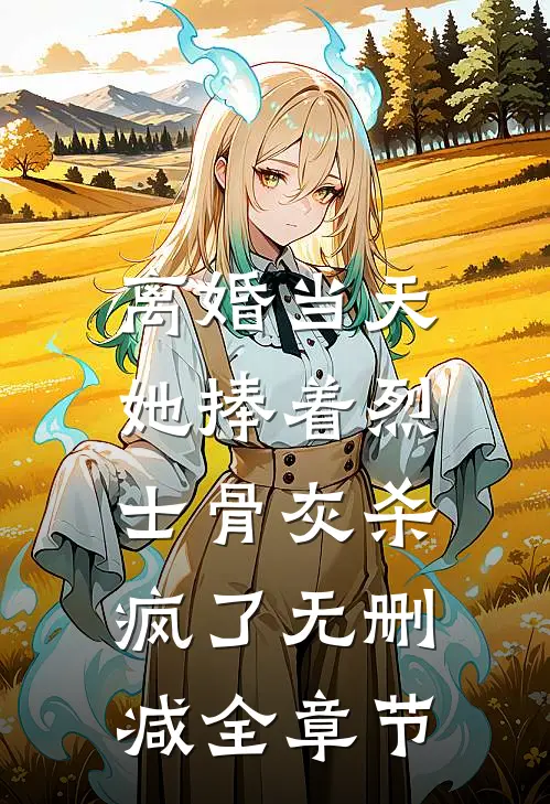 离婚当天，她捧着烈士骨灰杀疯了无删减全章节