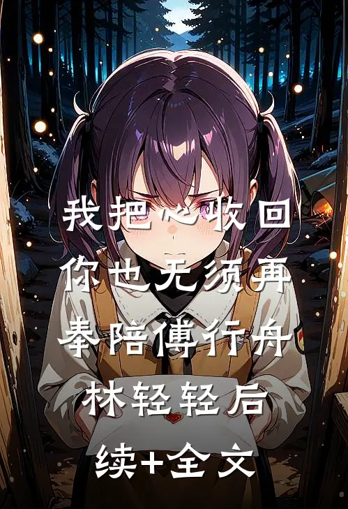 我把心收回，你也无须再奉陪傅行舟林轻轻后续+全文