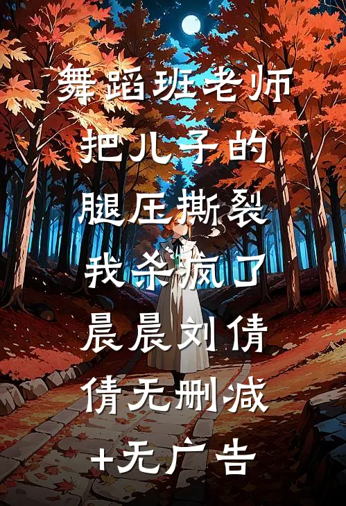 舞蹈班老师把儿子的腿压撕裂，我杀疯了晨晨刘倩倩无删减+无广告