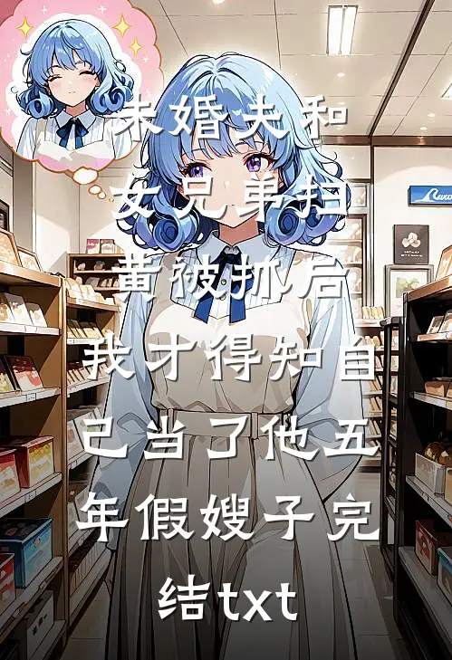 未婚夫和女兄弟扫黄被抓后，我才得知自己当了他五年假嫂子完结txt