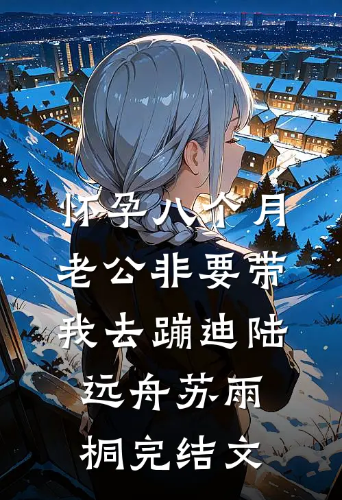 怀孕八个月，老公非要带我去蹦迪陆远舟苏雨桐完结文