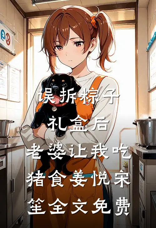误拆粽子礼盒后，老婆让我吃猪食姜悦宋笙全文免费