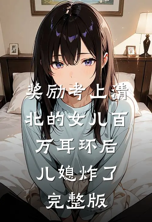 奖励考上清北的女儿百万耳环后，儿媳炸了完整版