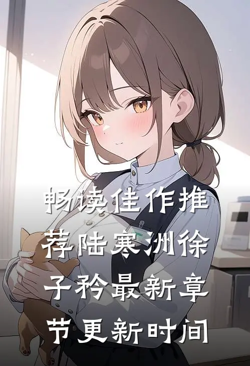 畅读佳作推荐陆寒洲徐子矜最新章节更新时间