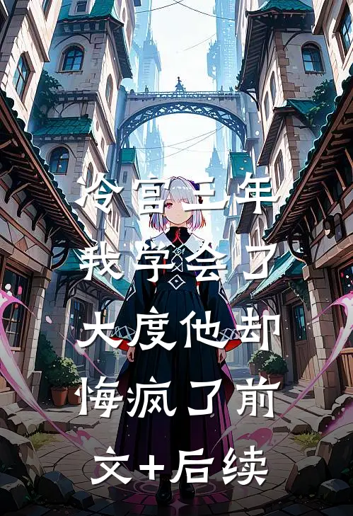 冷宫三年，我学会了大度他却悔疯了前文+后续