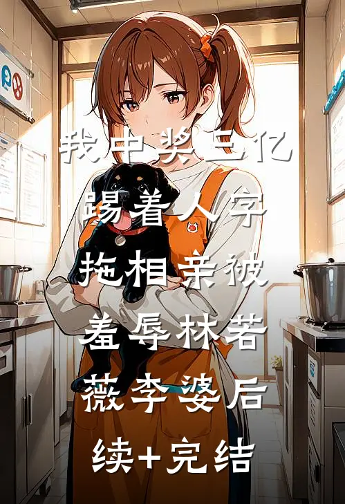 我中奖三亿踢着人字拖相亲被羞辱林若薇李婆后续+完结