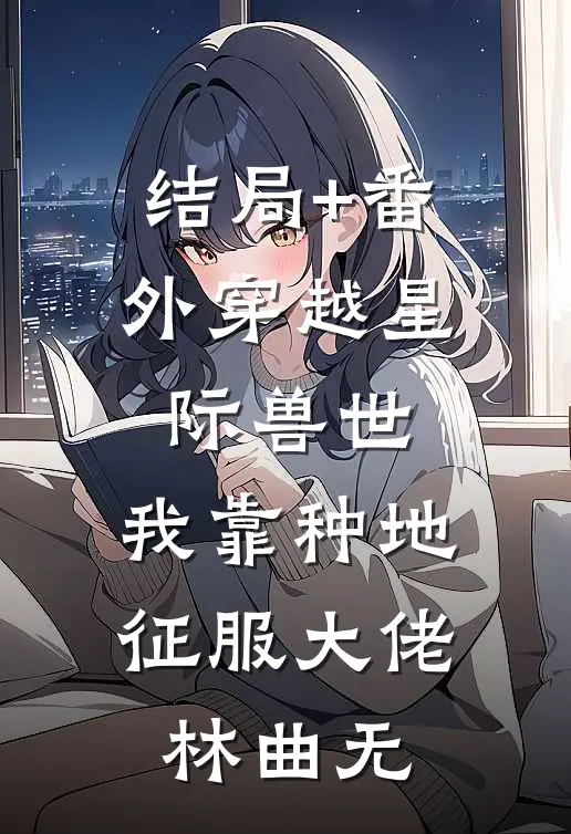 结局+番外穿越星际兽世，我靠种地征服大佬林曲无
