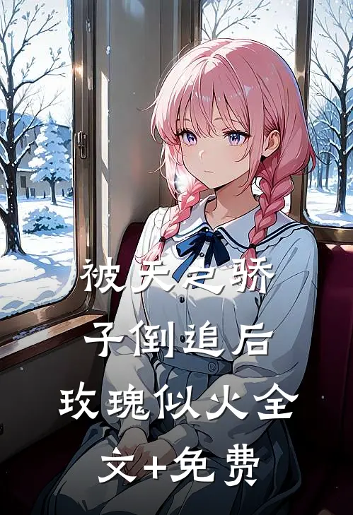 被天之骄子倒追后，玫瑰似火全文+免费