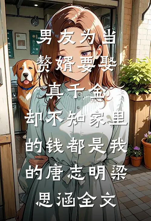 男友为当赘婿要娶真千金，却不知家里的钱都是我的唐志明梁思涵全文