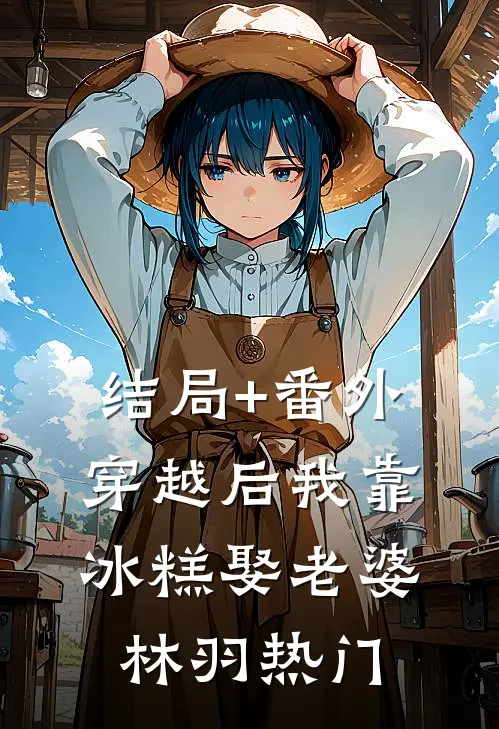 结局+番外穿越后我靠冰糕娶老婆林羽热门