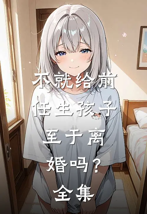 不就给前任生孩子，至于离婚吗？全集