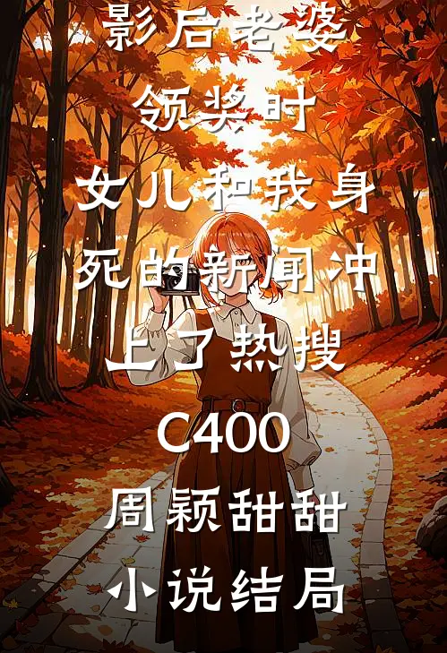 影后老婆领奖时，女儿和我身死的新闻冲上了热搜C400周颖甜甜小说结局