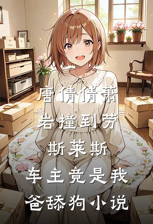 唐倩倩萧岩撞到劳斯莱斯，车主竟是我爸舔狗小说