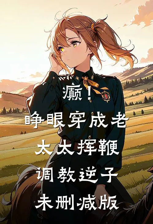 癫！睁眼穿成老太太挥鞭调教逆子未删减版