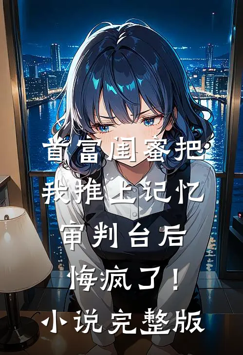 首富闺蜜把我推上记忆审判台后，悔疯了！小说完整版