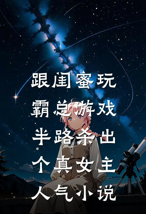 跟闺蜜玩霸总游戏，半路杀出个真女主人气小说